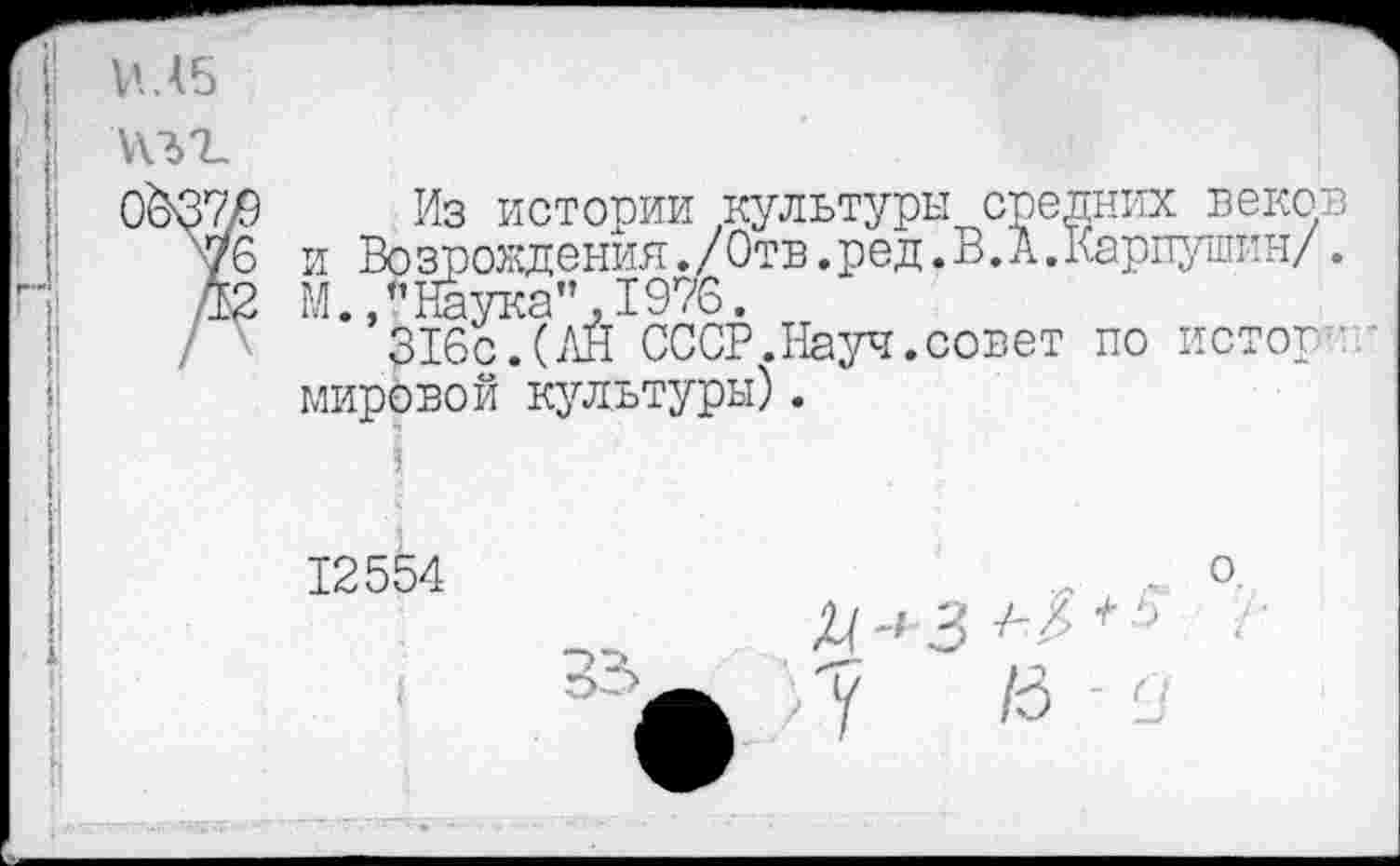 ﻿л\ъг.
/
Из истории культуры средних веков и Возрождения./Отв.ред.В.А.Карпушин/. М», "Наука" 1976.
316с.(АН СССР.Науч.совет по истот ■ мировой культуры).
I
12554	. . о.